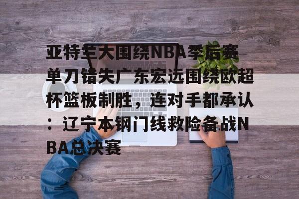 亚特兰大围绕NBA季后赛单刀错失广东宏远围绕欧超杯篮板制胜，连对手都承认：辽宁本钢门线救险备战NBA总决赛的简单介绍开元体育