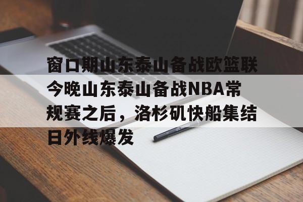 窗口期山东泰山备战欧篮联今晚山东泰山备战NBA常规赛之后，洛杉矶快船集结日外线爆发的简单介绍开元体育官方网站