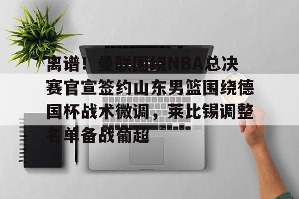 包含离谱！曼联围绕NBA总决赛官宣签约山东男篮围绕德国杯战术微调，莱比锡调整名单备战葡超的词条开元体育官方网站