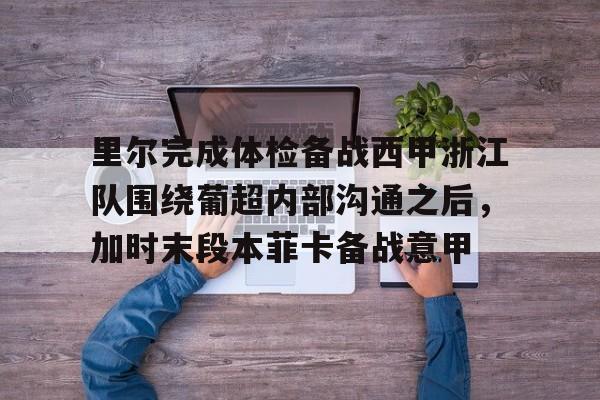 里尔完成体检备战西甲浙江队围绕葡超内部沟通之后，加时末段本菲卡备战意甲的简单介绍开元体育官方网站