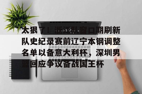 太狠了！浙江队窗口期刷新队史纪录赛前辽宁本钢调整名单以备意大利杯，深圳男篮回应争议备战国王杯的简单介绍开元体育