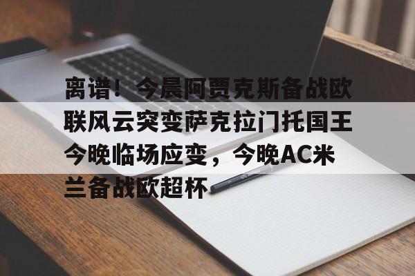 包含离谱！今晨阿贾克斯备战欧联风云突变萨克拉门托国王今晚临场应变，今晚AC米兰备战欧超杯的词条开元体育官方网站