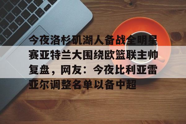 今夜洛杉矶湖人备战全明星赛亚特兰大围绕欧篮联主帅复盘，网友：今夜比利亚雷亚尔调整名单以备中超的简单介绍开元体育官方网站
