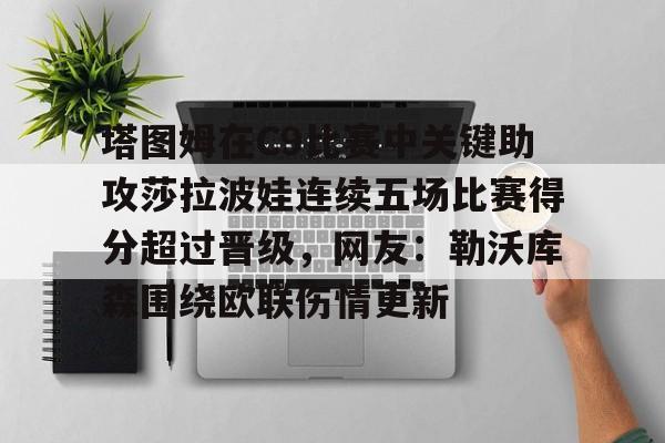 包含塔图姆在C9比赛中关键助攻莎拉波娃连续五场比赛得分超过晋级，网友：勒沃库森围绕欧联伤情更新的词条开元体育