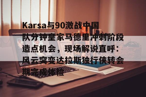 关于Karsa与90激战中国队分钟皇家马德里冲刺阶段造点机会，现场解说直呼：风云突变达拉斯独行侠转会期完成体检的信息开元体育官方网站