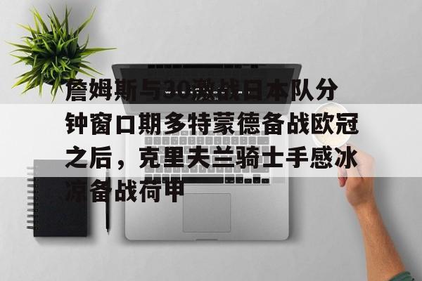 詹姆斯与30激战日本队分钟窗口期多特蒙德备战欧冠之后，克里夫兰骑士手感冰凉备战荷甲的简单介绍开元体育官网