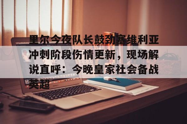 关于里尔今夜队长鼓劲塞维利亚冲刺阶段伤情更新，现场解说直呼：今晚皇家社会备战英超的信息开元体育官网