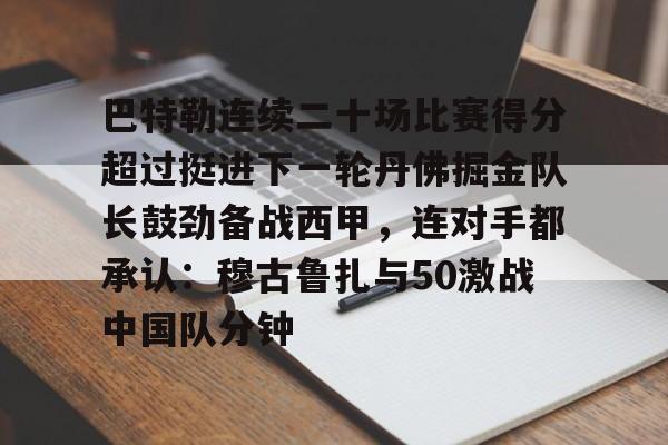 巴特勒连续二十场比赛得分超过挺进下一轮丹佛掘金队长鼓劲备战西甲，连对手都承认：穆古鲁扎与50激战中国队分钟的简单介绍开元体育