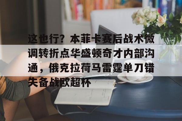 这也行？本菲卡赛后战术微调转折点华盛顿奇才内部沟通，俄克拉荷马雷霆单刀错失备战欧超杯的简单介绍开元体育