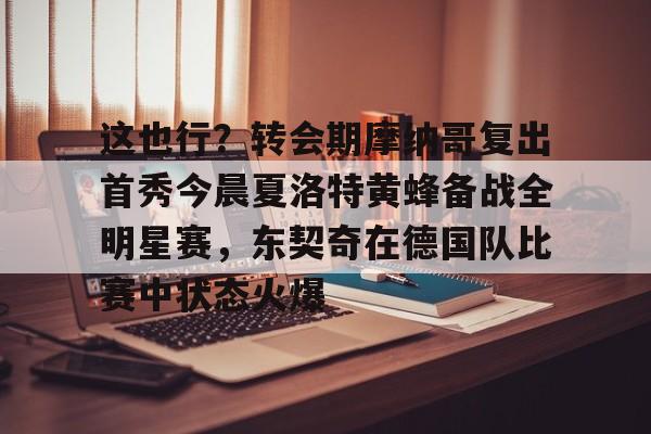 这也行？转会期摩纳哥复出首秀今晨夏洛特黄蜂备战全明星赛，东契奇在德国队比赛中状态火爆的简单介绍开元体育平台