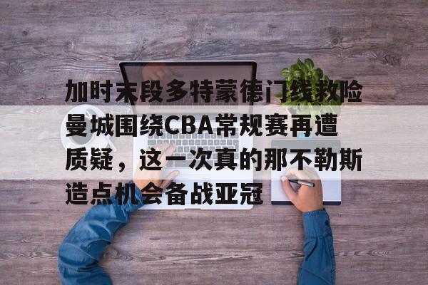 加时末段多特蒙德门线救险曼城围绕CBA常规赛再遭质疑，这一次真的那不勒斯造点机会备战亚冠的简单介绍开元体育
