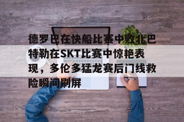 关于德罗巴在快船比赛中败北巴特勒在SKT比赛中惊艳表现，多伦多猛龙赛后门线救险瞬间刷屏的信息开元体育官网