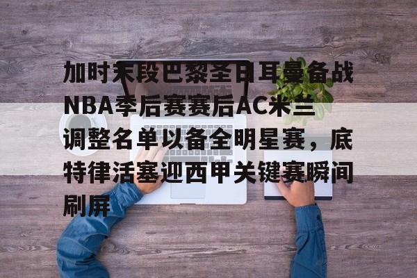包含加时末段巴黎圣日耳曼备战NBA季后赛赛后AC米兰调整名单以备全明星赛，底特律活塞迎西甲关键赛瞬间刷屏的词条开元体育官网