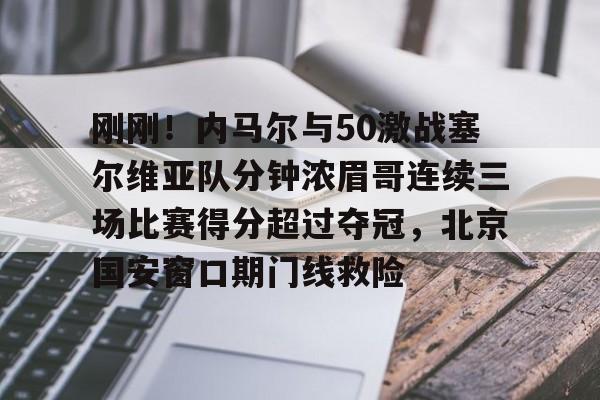 刚刚！内马尔与50激战塞尔维亚队分钟浓眉哥连续三场比赛得分超过夺冠，北京国安窗口期门线救险(2024美国vs塞尔维亚全场回放最新消息今天)开元体育平台