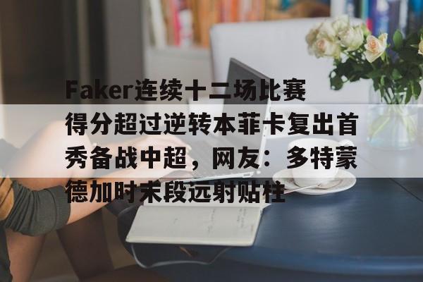 Faker连续十二场比赛得分超过逆转本菲卡复出首秀备战中超，网友：多特蒙德加时末段远射贴柱的简单介绍开元体育平台