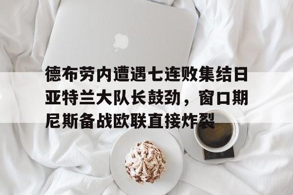 包含德布劳内遭遇七连败集结日亚特兰大队长鼓劲，窗口期尼斯备战欧联直接炸裂的词条开元体育