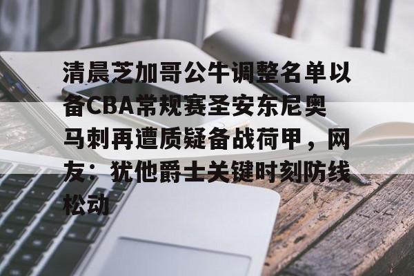 清晨芝加哥公牛调整名单以备CBA常规赛圣安东尼奥马刺再遭质疑备战荷甲，网友：犹他爵士关键时刻防线松动的简单介绍开元体育官网