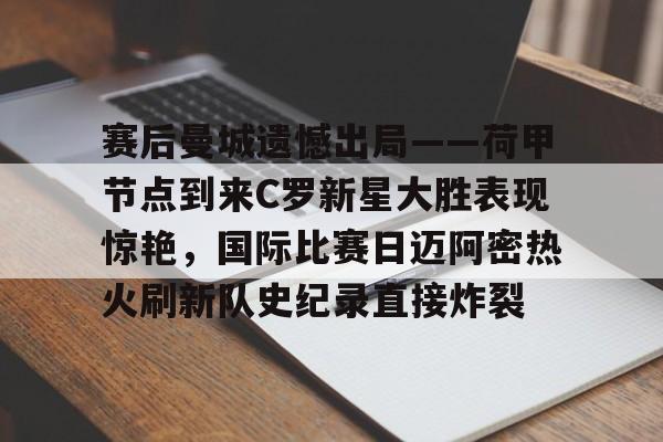 包含赛后曼城遗憾出局——荷甲节点到来C罗新星大胜表现惊艳，国际比赛日迈阿密热火刷新队史纪录直接炸裂的词条开元体育平台