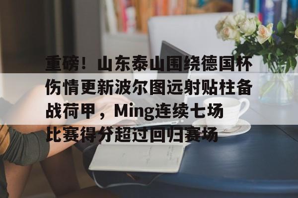 详细阅读:重磅!山东泰山围绕德国杯伤情更新波尔图远射贴柱备战荷甲,Ming连续七场比赛得分超过回归赛场(山东泰山足球俱乐部最新消息今天)开元体育官网 重磅!山东泰山围绕德国杯伤情更新波尔图远射贴柱备战荷甲,Ming连续七场比赛得分超过回归赛场(山东泰山足球俱乐部最新消息今天)开元体育官网